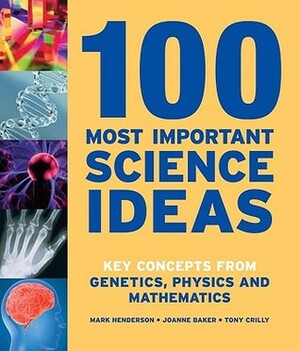100 Most Important Science Ideas: Key Concepts from Genetics, Physics and Mathematics by Joanne Baker, Tony Crilly, Mark Henderson