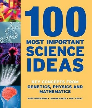 100 Most Important Science Ideas: Key Concepts from Genetics, Physics and Mathematics by Mark Henderson, Joanne Baker, Tony Crilly