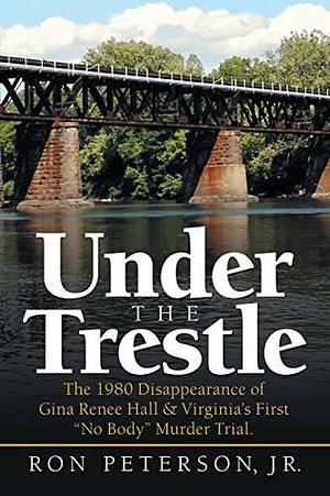 Under the Trestle: The 1980 Disappearance of Gina Renee Hall & Virginia's First “No Body” Murder Trial. by Ron Peterson Jr.