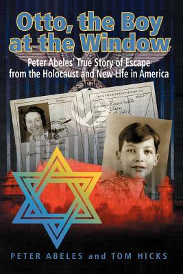 Otto, the Boy at the Window: Peter Abeles True Story of Escape from the Holocaust and New Life in America by Tom Hicks, Peter Abeles