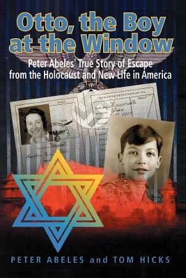 Otto, the Boy at the Window: Peter Abeles True Story of Escape from the Holocaust and New Life in America by Peter Abeles, Tom Hicks