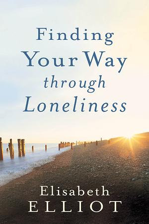 Finding Your Way through Loneliness: Finding Your Way Through the Wilderness to God by Elisabeth Elliot