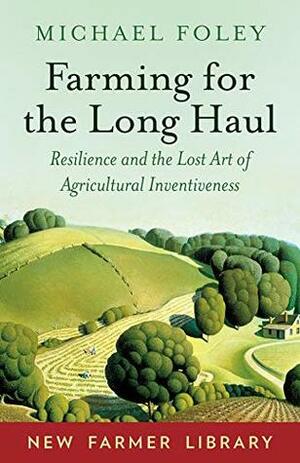 Farming for the Long Haul: Resilience and the Lost Art of Agricultural Inventiveness (New Farmer Library) by Michael Foley