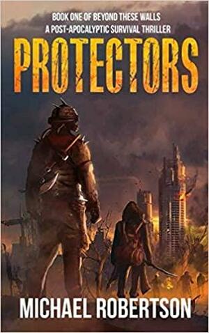 Protectors - Book One of Beyond These Walls: A Post-Apocalyptic Survival Thriller by Michael Robertson