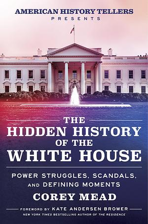 The Hidden History of the White House: Presented by the Hit Podcast American History Tellers: An Immersive Exploration of Unseen American History, ... and Perspectives from the White House by Corey Mead, Corey Mead