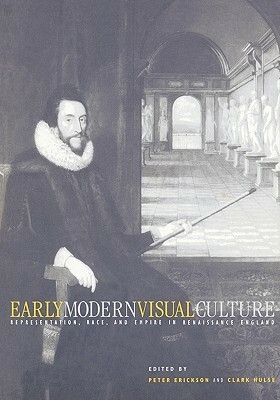 Early Modern Visual Culture: Representation, Race, and Empire in Renaissance England by Clark Hulse, Peter Erickson