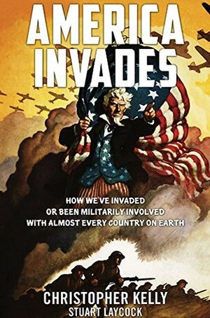 America Invades: How We've Invaded or been Militarily Involved with almost Every Country on Earth by Christopher Kelly, Stuart Laycock