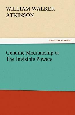 Genuine Mediumship or the Invisible Powers by William Walker Atkinson