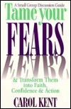 Tame Your Fears & Transform Them Into Faith, Confidence, & Action: A Small Group Discussion Guide by Carol J. Kent