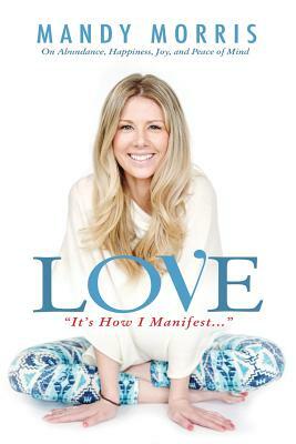 Love "It's How I Manifest": On Abundance, Happiness, Joy, and Peace of Mind by Mandy Morris