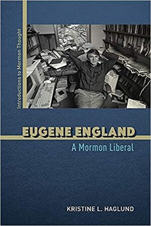 Eugene England: A Mormon Liberal by Kristine L. Haglund