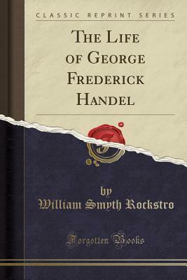 The Life of George Frederick Handel (Classic Reprint) by William Smyth Rockstro