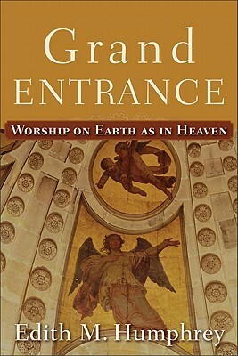 Grand Entrance: Worship on Earth as in Heaven by Edith M. Humphrey