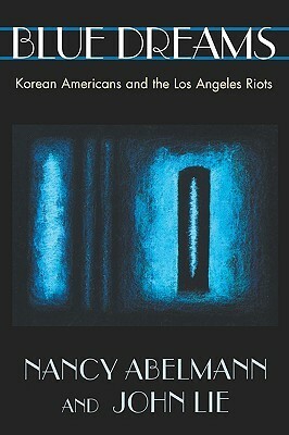 Blue Dreams: Korean Americans and the Los Angeles Riots by Nancy Abelmann, John Lie