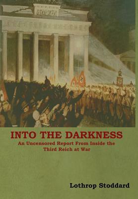 Into The Darkness: An Uncensored Report From Inside the Third Reich at War by Lothrop Stoddard