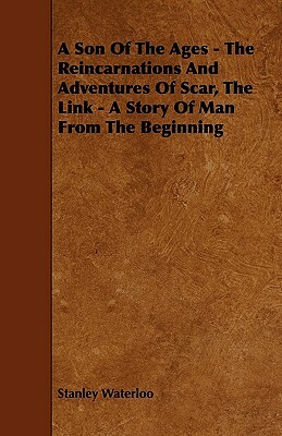 A Son Of The Ages - The Reincarnations And Adventures Of Scar, The Link - A Story Of Man From The Beginning by Stanley Waterloo