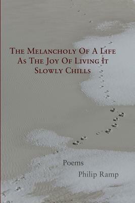 The Melancholy Of A Life As The Joy Of Living It Slowly Chills: Poems by Philip Ramp