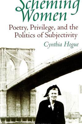 Scheming Women: Poetry, Privilege, and the Politics of Subjectivity by Cynthia Hogue