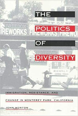 The Politics of Diversity: Immigration, Resistance, and Change in Monterey Park, California by John P. Horton
