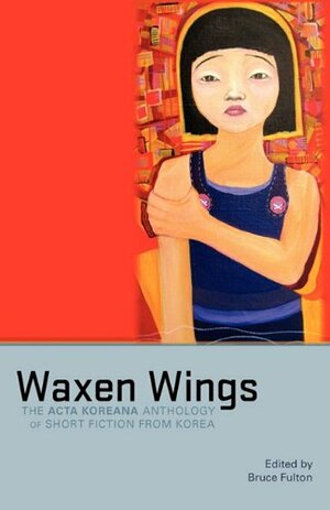 Waxen Wings: The ACTA Koreana Anthology of Short Fiction from Korea by Bruce Fulton, P'yŏn Hyeyŏng, Park Wan-Suh, Oh Jung-hee, Ha Sŏngnan, Ch'ae Mansik, Kim Chunghyŏk, Kim Wŏnil, Kim Yŏngha, Yi Hyosŏk