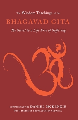 The Wisdom Teachings of the Bhagavad Gita: The Secret to a Life Free of Suffering by Daniel McKenzie