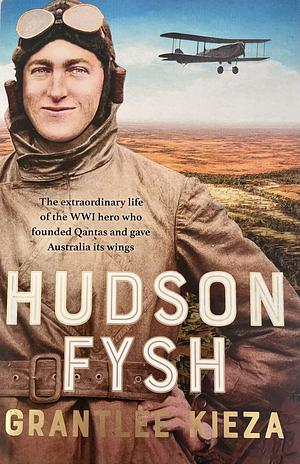 Hudson Fysh: The extraordinary life of the WWI hero who founded Qantas and gave Australia its wings by Grantlee Kieza, Grantlee Kieza