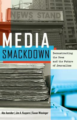 Media Smackdown: Deconstructing the News and the Future of Journalism by Abe Aamidor, Susan Wiesinger, Jim A. Kuypers