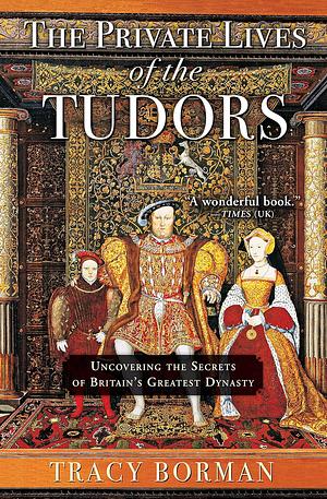 The Private Lives of the Tudors: Uncovering the Secrets of Britain's Greatest Dynasty by Tracy Borman