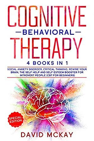 Cognitive Behavioral Therapy: 4 Books in 1 : Social Anxiety Disorder, Critical Thinking, Rewire your Brain, The Self Help and Self Esteem Booster for Introvert People (Cbt for Beginners) by David McKay