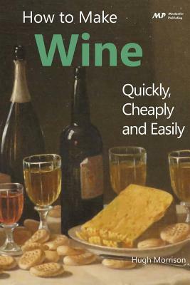 How to Make Wine Quickly, Cheaply and Easily by Hugh Morrison