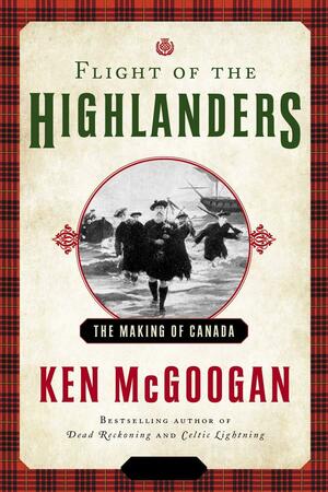 Flight of the Highlanders: The Making of Canada by Ken McGoogan