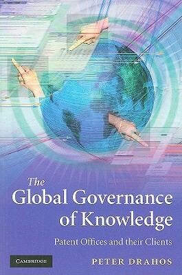 The Global Governance of Knowledge: Patent Offices and Their Clients by Peter Drahos