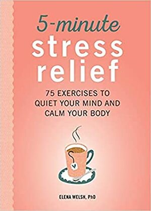 5-Minute Stress Relief: 75 Exercises to Quiet Your Mind and Calm Your Body by Elena Welsh