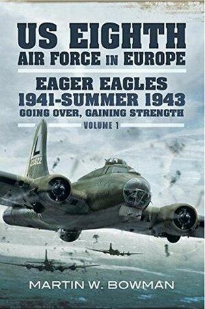 US Eighth Air Force in Europe: Eager Eagles 1941 Summer 1943 Going Over, Gaining Strength by Martin W. Bowman