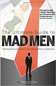 The Ultimate Guide to Mad Men: The Guardian Companion to the Slickest Show on Television by Will Dean