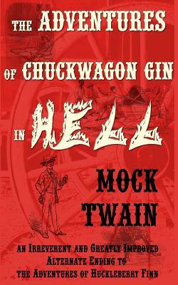 The Adventures of Chuck-Wagon Gin in Hell (an Irreverent and Greatly Improved Alternate Ending to the Adventures of Huckleberry Finn) by Mock Twain, Mark Twain