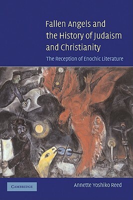 Fallen Angels and the History of Judaism and Christianity: The Reception of Enochic Literature by Annette Yoshiko Reed