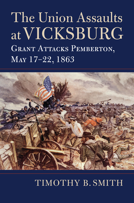 The Union Assaults at Vicksburg: Grant Attacks Pemberton, May 17-22, 1863 by Timothy B. Smith