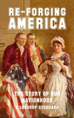 Re-Forging America: The Story of Our Nationhood by T. Lothrop Stoddard
