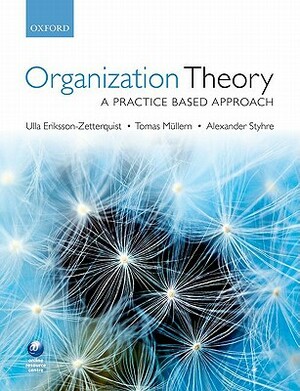 Organization Theory: A Practice-Based Approach by Alexander Styhre, Tomas Mullern, Ulla Eriksson-Zetterquist