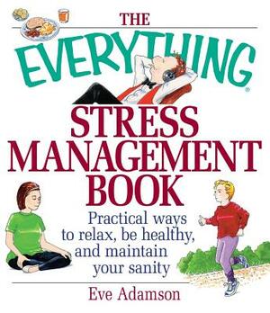 The Everything Stress Management Book: Practical Ways to Relax, Be Healthy, and Maintain Your Sanity by Eve Adamson