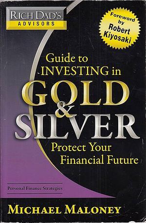 Rich Dad's Advisors: Guide to Investing In Gold and Silver: Protect Your Financial Future by Michael Maloney, Michael Maloney