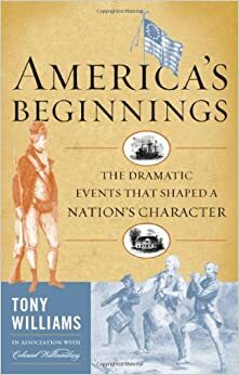 America's Beginnings: The Dramatic Events That Shaped a Nation's Character by Tony Williams