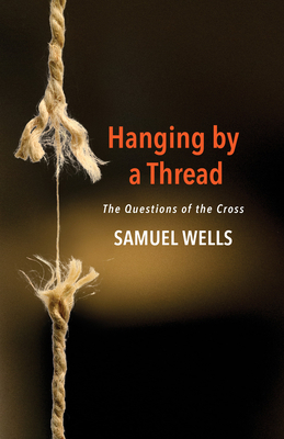 Hanging by a Thread: The Questions of the Cross by Samuel Wells
