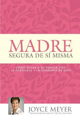 Madre Segura de Sí Misma: Como Guiar a Su Familia Con La Fortaleza Y La Sabiduria de Dios by Joyce Meyer