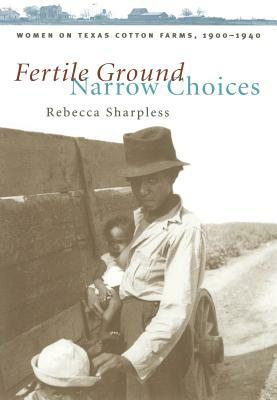 Fertile Ground, Narrow Choices: Women on Texas Cotton Farms, 1900-1940 by Rebecca Sharpless