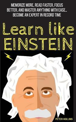 Learn Like Einstein: Memorize More, Read Faster, Focus Better, and Master Anything with Ease by Peter Hollins