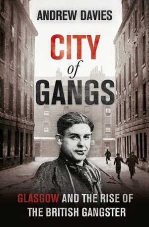 City of Gangs: Glasgow and the Rise of the British Gangster by Andrew Davies