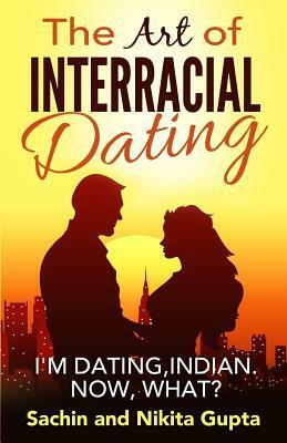 The Art of Interracial Dating.: I'm Dating, Indian. Now, what? by Sachin Gupta, Nikita Gupta