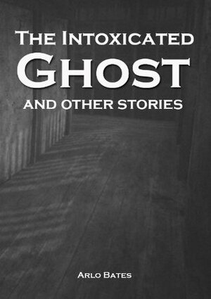 The Intoxicated Ghost and other stories by Arlo Bates by Arlo Bates